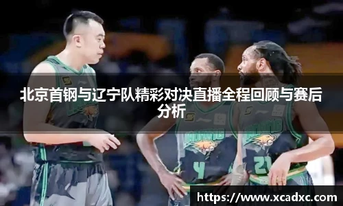 北京首钢与辽宁队精彩对决直播全程回顾与赛后分析