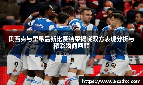 贝西克与里昂最新比赛结果揭晓双方表现分析与精彩瞬间回顾